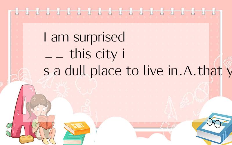 I am surprised__ this city is a dull place to live in.A.that you should think B.by what you are thinking C.that you would think D.with what you were thinking