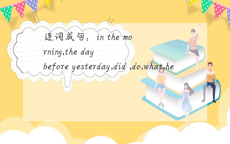 连词成句：in the morning,the day before yesterday,did ,do,what,he