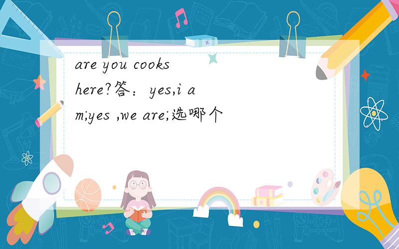 are you cooks here?答：yes,i am;yes ,we are;选哪个