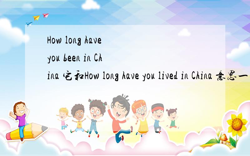 How long have you been in China 它和How long have you lived in China 意思一样吧?