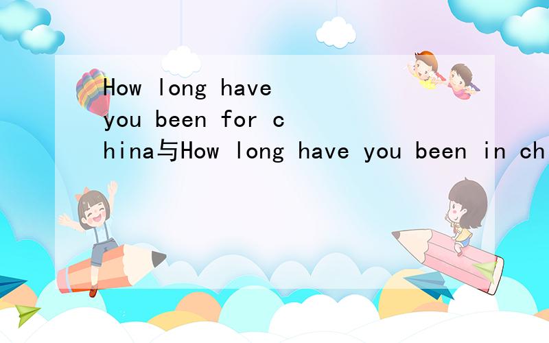 How long have you been for china与How long have you been in china的区别如题,最好是针对于介词for与in的区别