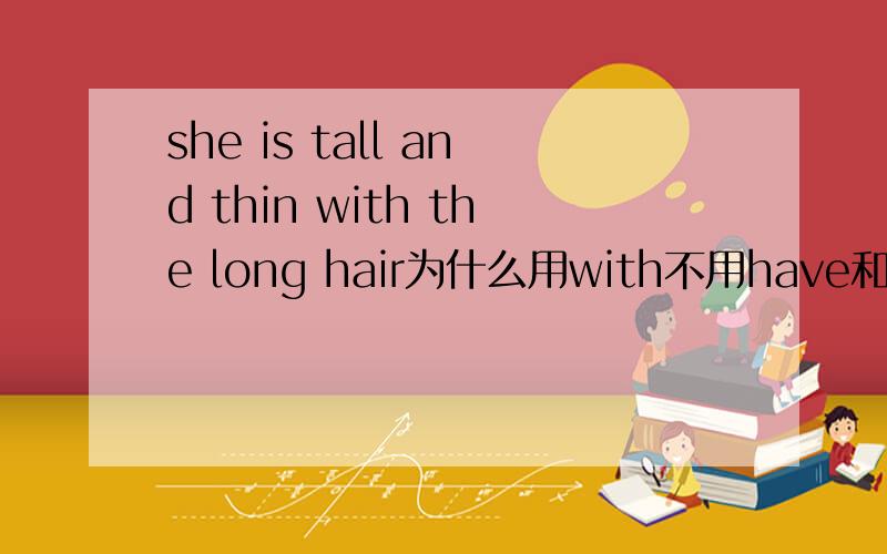 she is tall and thin with the long hair为什么用with不用have和there is?为什么用with不用have和there is?