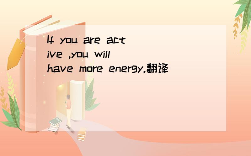 If you are active ,you will have more energy.翻译