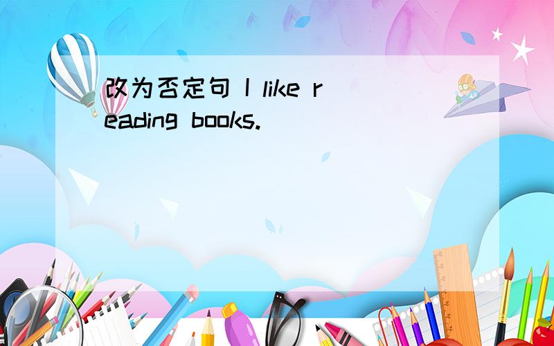 改为否定句 I like reading books.