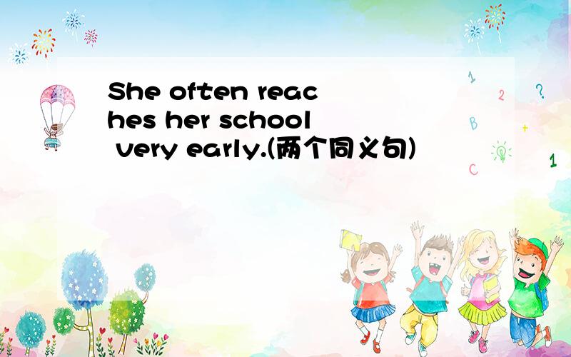 She often reaches her school very early.(两个同义句)