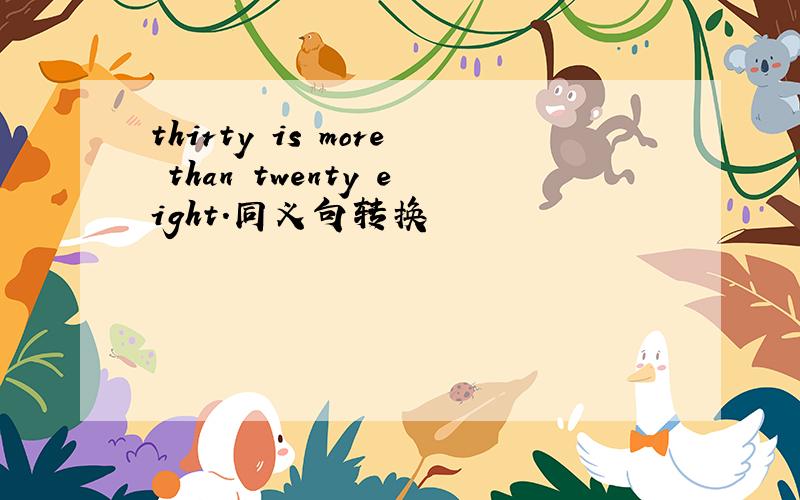 thirty is more than twenty eight.同义句转换
