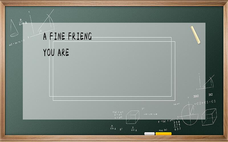 A FINE FRIENG YOU ARE