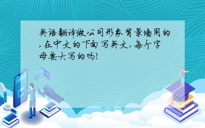 英语翻译做公司形象背景墙用的,在中文的下面写英文,每个字母要大写的吗?