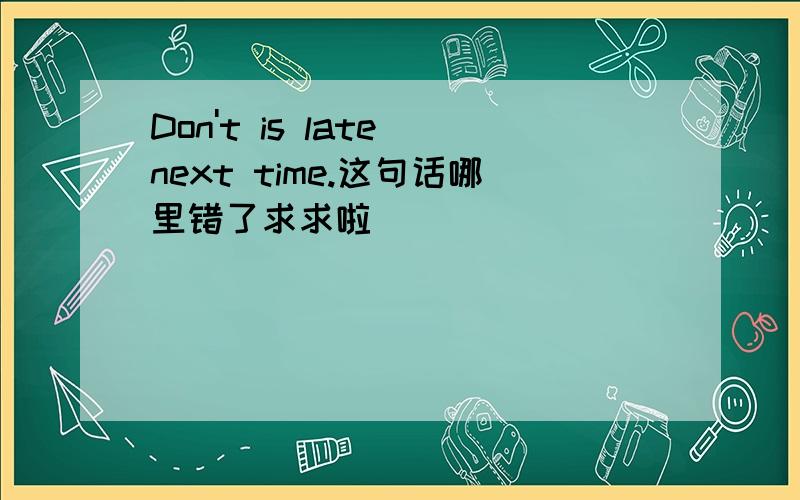 Don't is late next time.这句话哪里错了求求啦