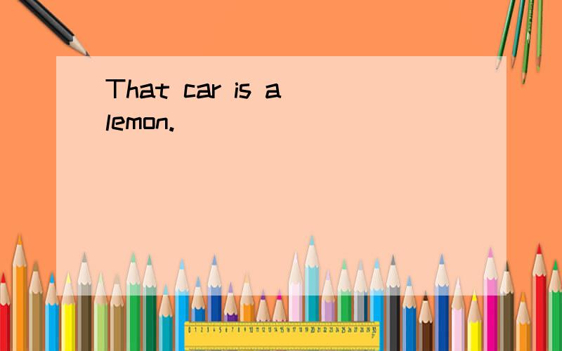 That car is a lemon.