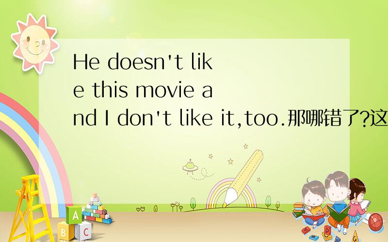 He doesn't like this movie and I don't like it,too.那哪错了?这句英语拿错了,为什么?能给我讲讲么.