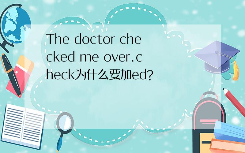 The doctor checked me over.check为什么要加ed?