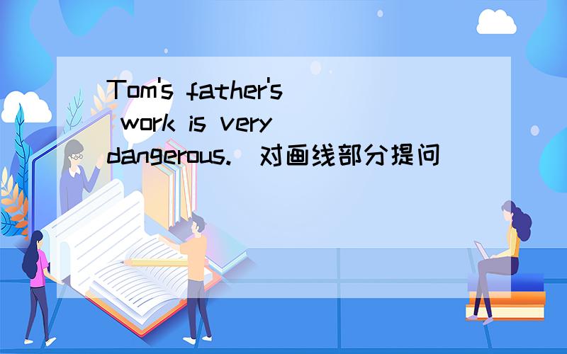 Tom's father's work is very dangerous.(对画线部分提问)                       _______________