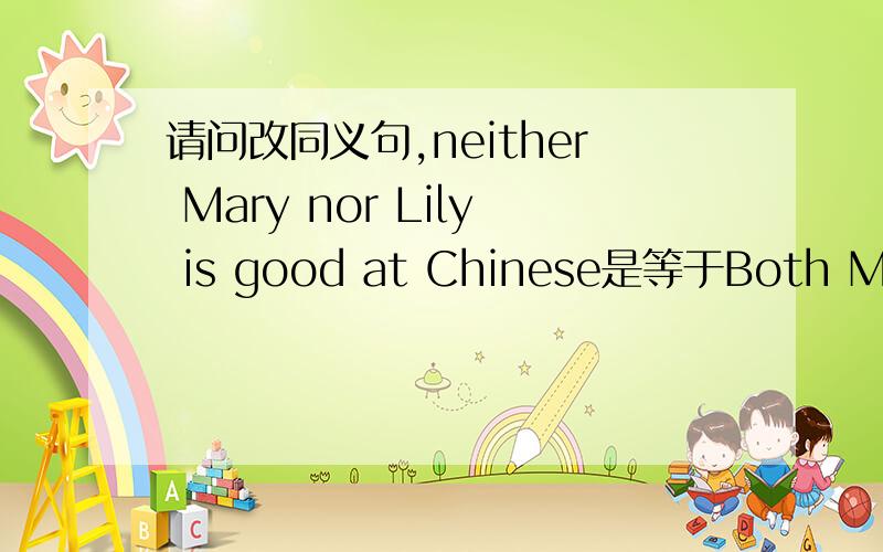 请问改同义句,neither Mary nor Lily is good at Chinese是等于Both Mary and Lily are not good at Chinese还是Mary isn't good at Chinese.Lily isn't,either 求原因,