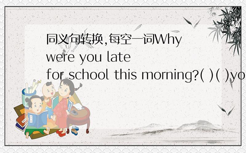 同义句转换,每空一词Why were you late for school this morning?( )( )you late for school( )this morning?