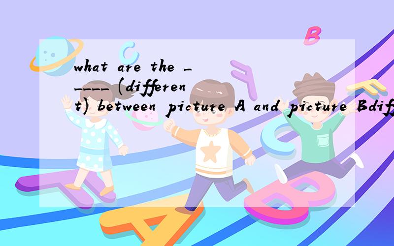 what are the _____ (different) between picture A and picture Bdifferent 该怎么变化为什么这么变化