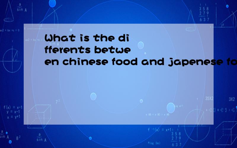 What is the differents between chinese food and japenese food急死了...该怎么回答这个问题啊用英语?