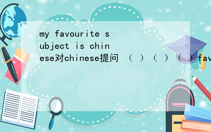 my favourite subject is chinese对chinese提问 （ ）（ ）（ ）favourite subject