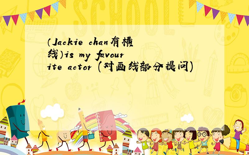 （Jackie chan有横线）is my favourite actor (对画线部分提问)
