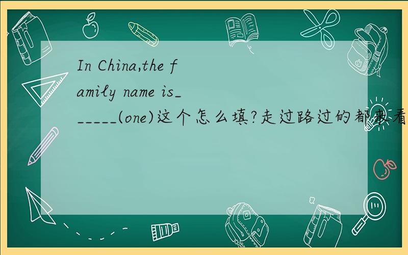 In China,the family name is______(one)这个怎么填?走过路过的都来看一看啊