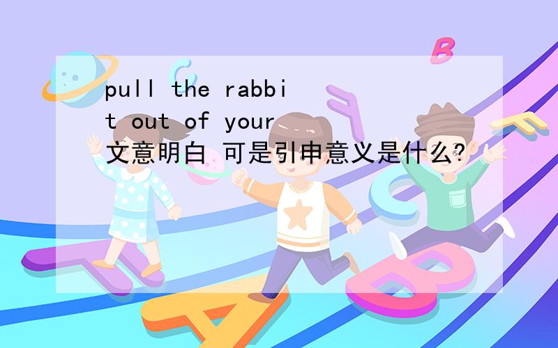 pull the rabbit out of your 文意明白 可是引申意义是什么?
