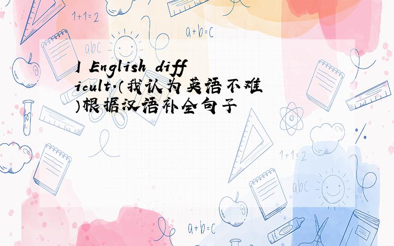 I English difficult.（我认为英语不难）根据汉语补全句子