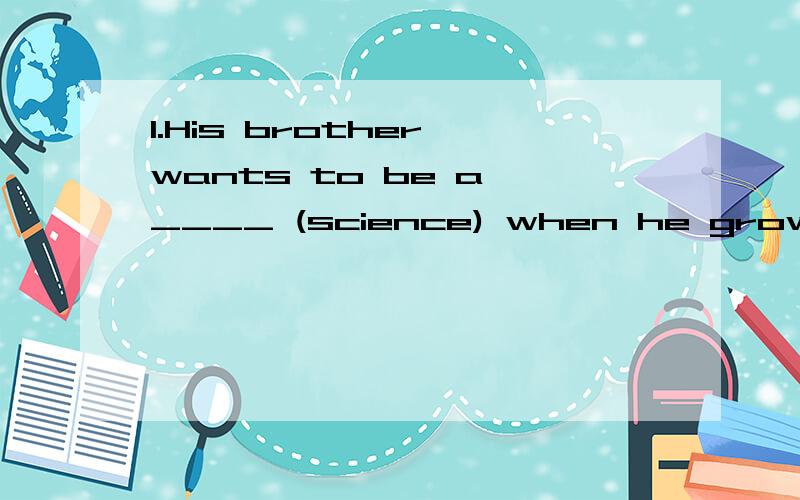 1.His brother wants to be a ____ (science) when he grows up.