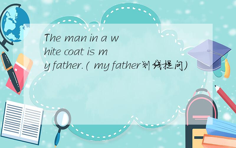 The man in a white coat is my father.( my father划线提问）