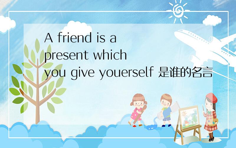 A friend is a present which you give youerself 是谁的名言