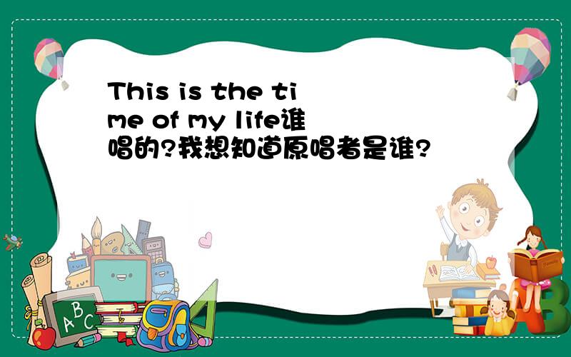 This is the time of my life谁唱的?我想知道原唱者是谁?