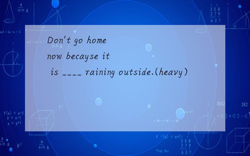Don't go home now becayse it is ____ raining outside.(heavy)