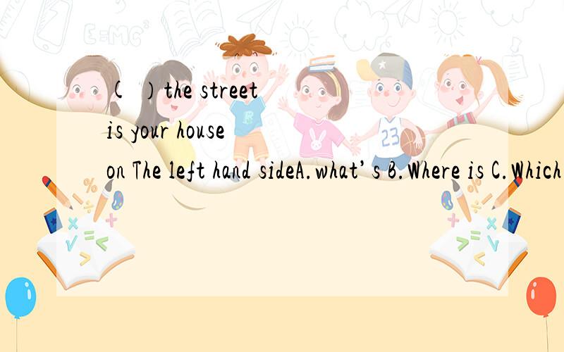 ( ）the street is your house on The left hand sideA.what’s B.Where is C.Which side of D.which side 请分析下 side of