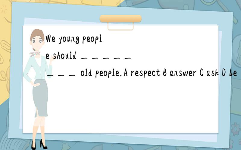 We young people should ________ old people.A respect B answer C ask D be