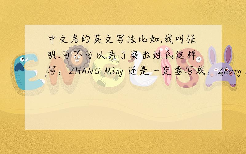 中文名的英文写法比如,我叫张明.可不可以为了突出姓氏这样写：ZHANG Ming 还是一定要写成：Zhang Ming或者Ming Zhang?