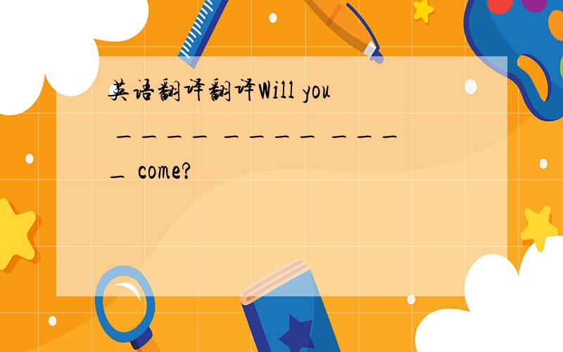 英语翻译翻译Will you ____ ____ ____ come?