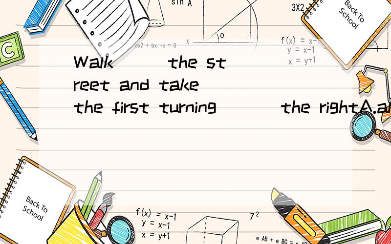 Walk （ ）the street and take the first turning ( ) the rightA.along；in B.down：at C.down：on