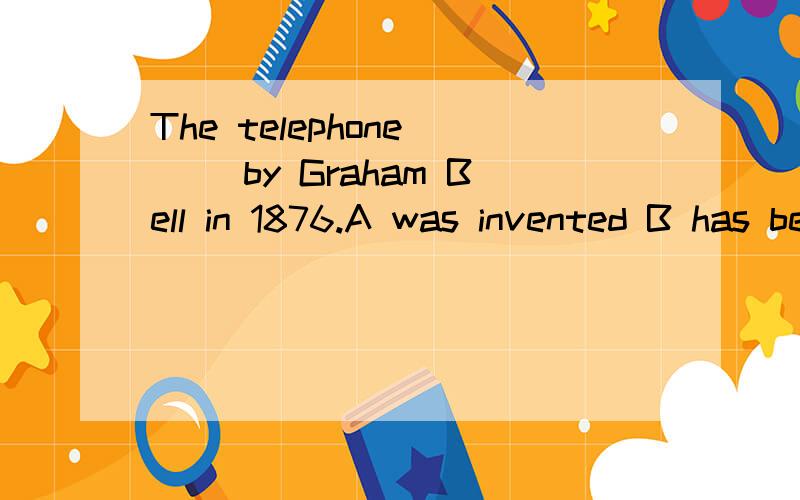 The telephone __ by Graham Bell in 1876.A was invented B has been invented C is invented D will bThe telephone __ by Graham Bell in 1876.A was inventedB has been invented C is inventedD will be invented这道题应该选A,但是发明电话对现在