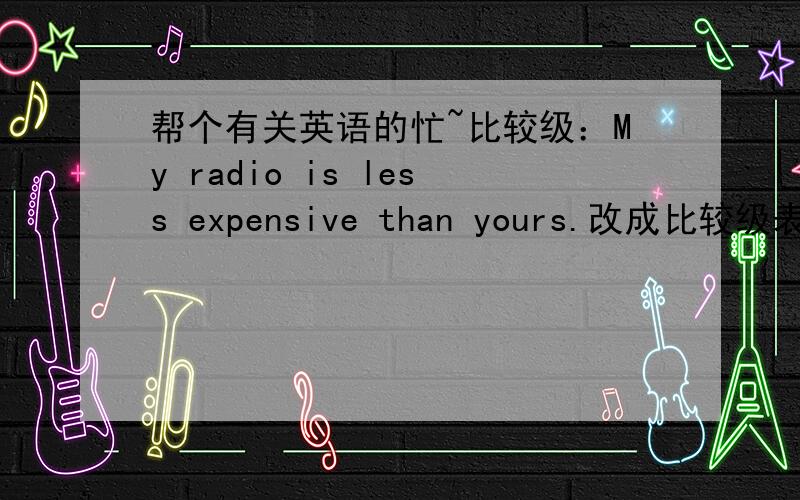 帮个有关英语的忙~比较级：My radio is less expensive than yours.改成比较级表最高级怎么改?是不是：My radio is less expensive than any other radio.