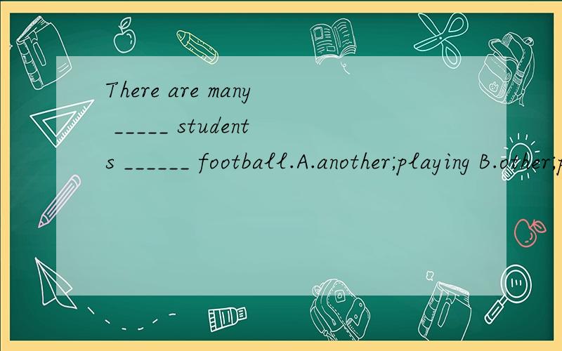 There are many _____ students ______ football.A.another;playing B.other;playing C.the other;playD.else;play用下列各词的适当形式填空（不能重复）give,get,need,study1.It's important for us ______ English well2.A sore throat can ______