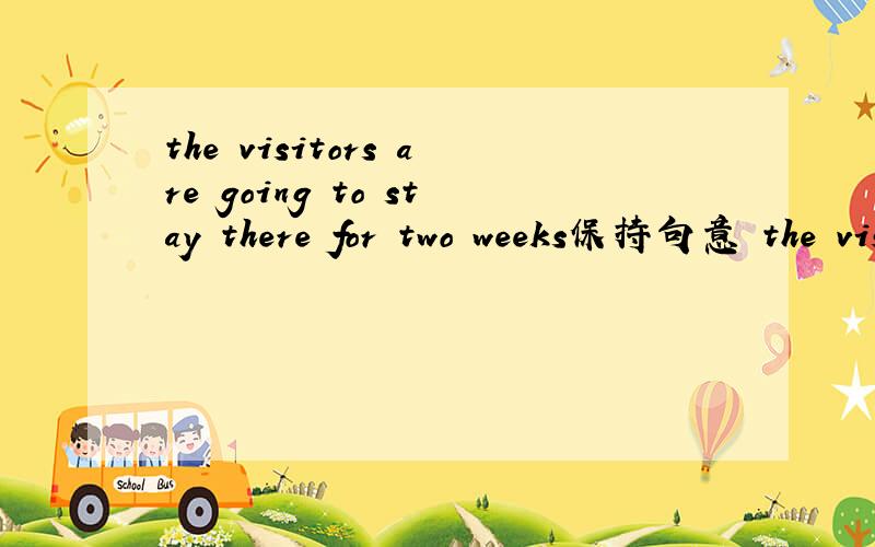 the visitors are going to stay there for two weeks保持句意 the visitors —— ——stay there for two好的话会附加财富