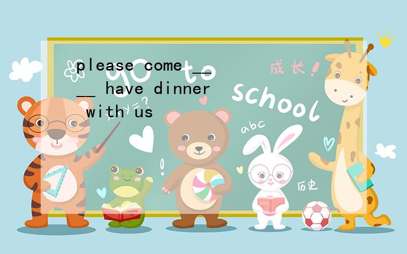 please come ____ have dinner with us