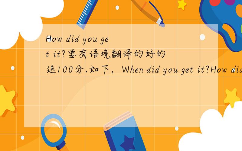 How did you get it?要有语境翻译的好的送100分.如下：When did you get it?How did you get it?