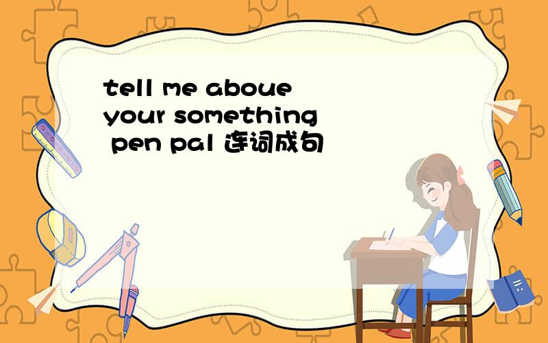 tell me aboue your something pen pal 连词成句