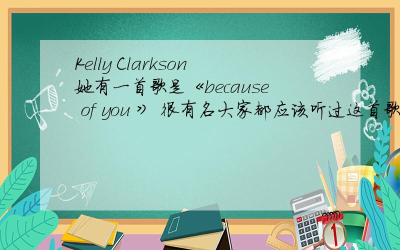 Kelly Clarkson她有一首歌是《because of you 》 很有名大家都应该听过这首歌的的词是她自己作的 听朋友说 她与她母亲有一些纠葛想知道她创作这首歌的背景或是她童年不堪的经历