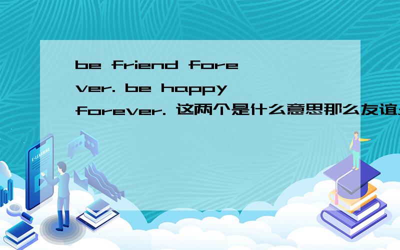 be friend forever. be happy forever. 这两个是什么意思那么友谊永远、快乐永远怎么用英文说呢