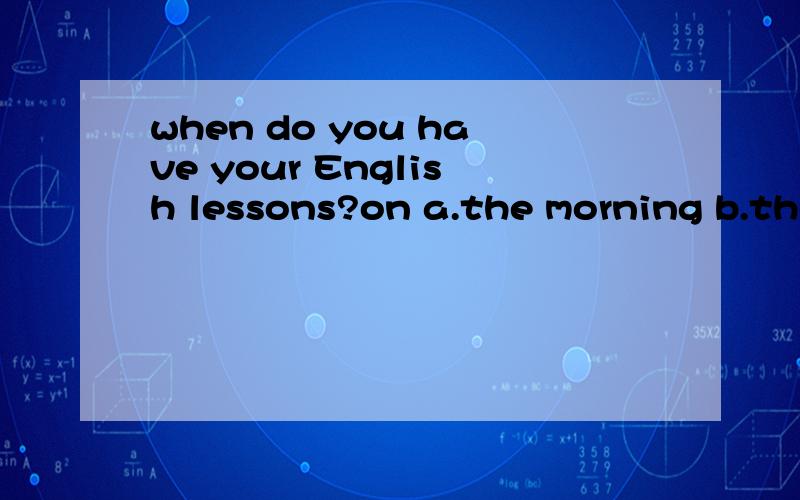 when do you have your English lessons?on a.the morning b.the Friday morning c.Friday morning d.the morning Ftiday