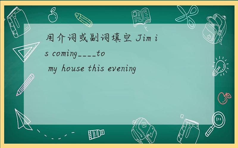 用介词或副词填空 Jim is coming____to my house this evening