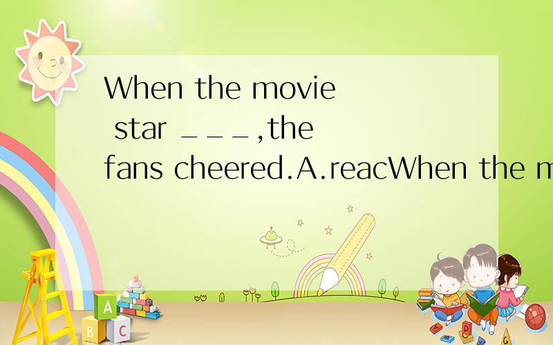 When the movie star ___,the fans cheered.A.reacWhen the movie star ___,the fans cheered.A.reached B.arrived C.got D.past理由是什么?