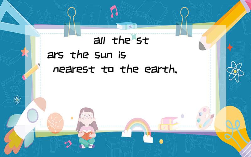 ____all the stars the sun is nearest to the earth.