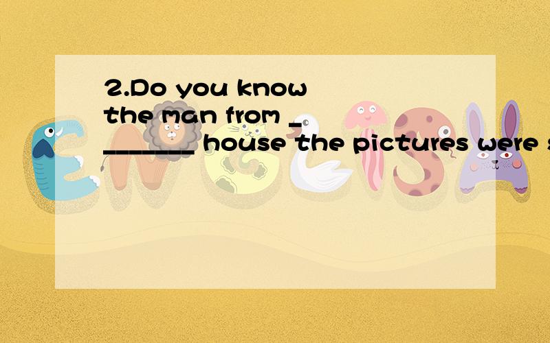 2.Do you know the man from ________ house the pictures were stolen?A.which B.that2.Do you know the man from ___D.whose_____ house the pictures were stolen?为什么用from